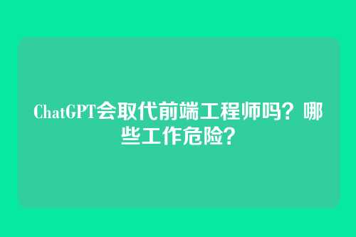 ChatGPT会取代前端工程师吗？哪些工作危险？