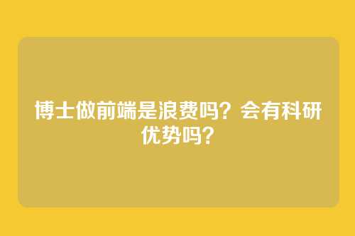 博士做前端是浪费吗？会有科研优势吗？
