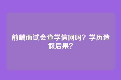 前端面试会查学信网吗？学历造假后果？