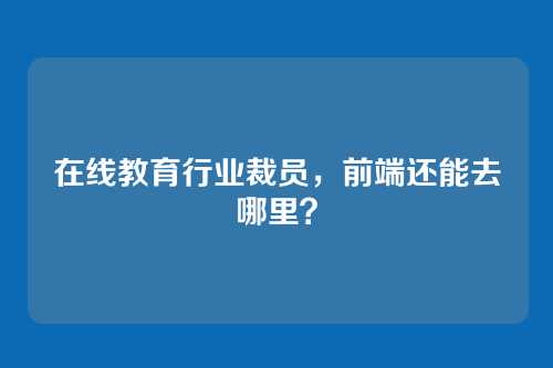 在线教育行业裁员,前端还能去哪里?