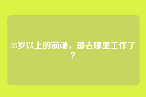 35岁以上的前端，都去哪里工作了？