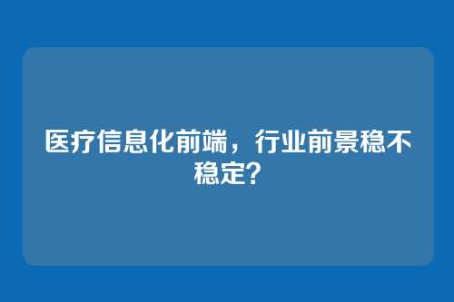医疗信息化前端，行业前景稳不稳定？