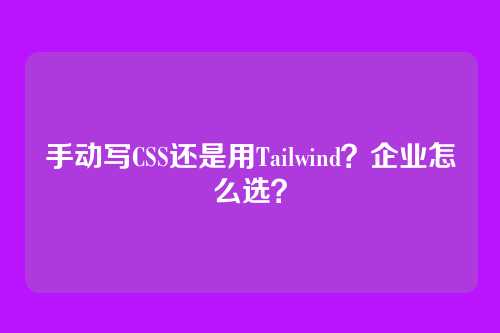 手动写CSS还是用Tailwind?企业怎么选?