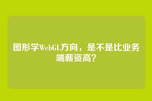 图形学WebGL方向，是不是比业务端薪资高？