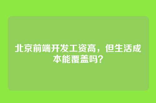 北京前端开发工资高，但生活成本能覆盖吗？