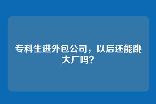 专科生进外包公司,以后还能跳大厂吗?