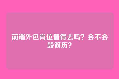 前端外包岗位值得去吗？会不会毁简历？