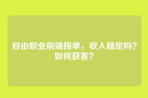 自由职业前端接单,收入稳定吗?如何获客?