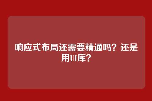 响应式布局还需要精通吗？还是用UI库？