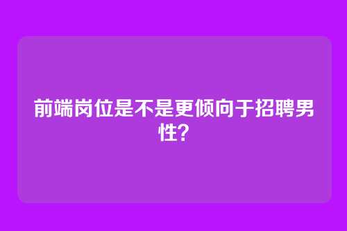 前端岗位是不是更倾向于招聘男性？