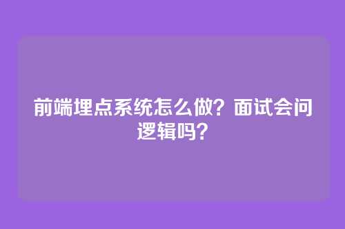 前端埋点系统怎么做？面试会问逻辑吗？