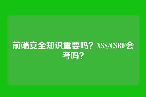 前端安全知识重要吗?XSS/CSRF会考吗?