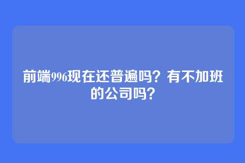 前端996现在还普遍吗？有不加班的公司吗？