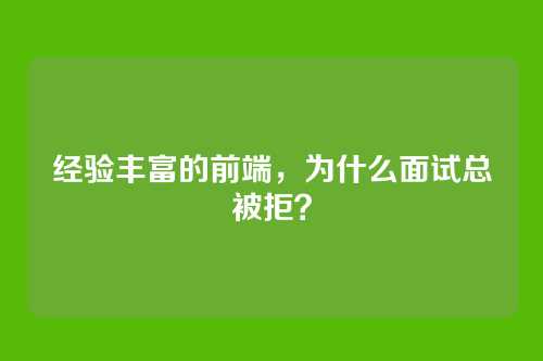经验丰富的前端，为什么面试总被拒？