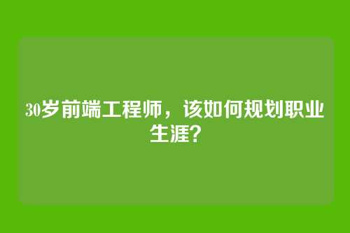 30岁前端工程师，该如何规划职业生涯？