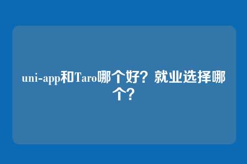 uni-app和Taro哪个好?就业选择哪个?