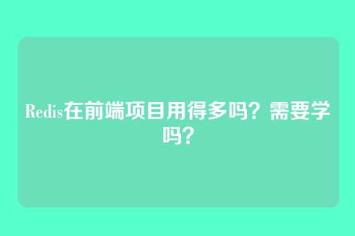 Redis在前端项目用得多吗？需要学吗？