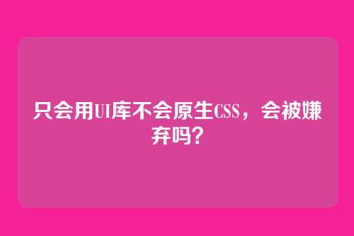 只会用UI库不会原生CSS，会被嫌弃吗？