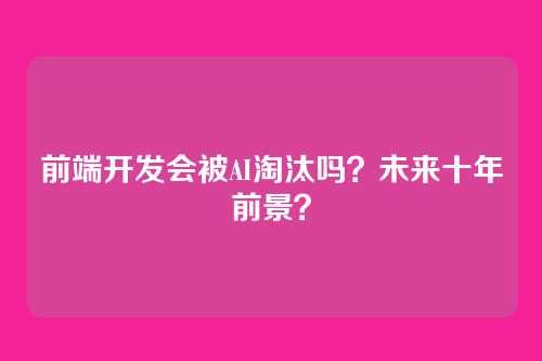 前端开发会被AI淘汰吗？未来十年前景？