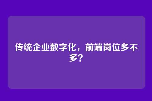传统企业数字化，前端岗位多不多？
