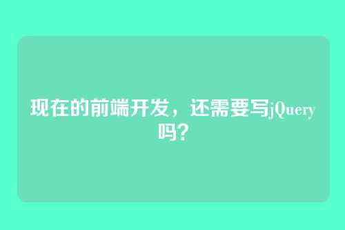 现在的前端开发，还需要写jQuery吗？