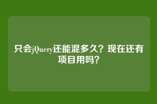 只会jQuery还能混多久？现在还有项目用吗？