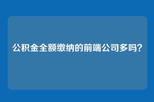 公积金全额缴纳的前端公司多吗?
