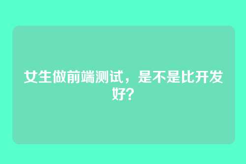 女生做前端测试，是不是比开发好？