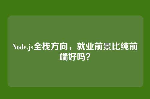 Node.js全栈方向，就业前景比纯前端好吗？