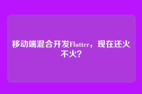 移动端混合开发Flutter，现在还火不火？