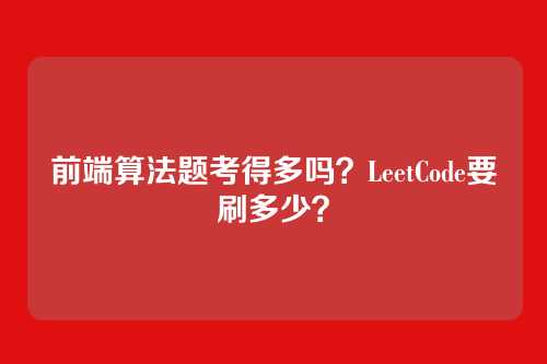 前端算法题考得多吗?LeetCode要刷多少?