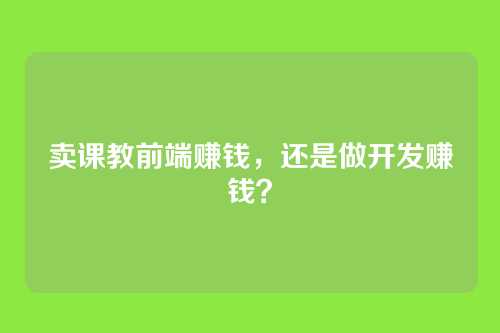 卖课教前端赚钱，还是做开发赚钱？