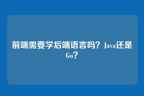 前端需要学后端语言吗？Java还是Go？