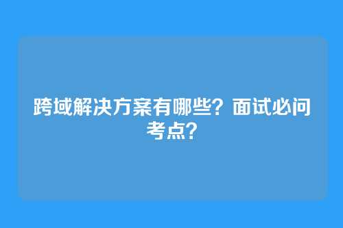 跨域解决方案有哪些？面试必问考点？