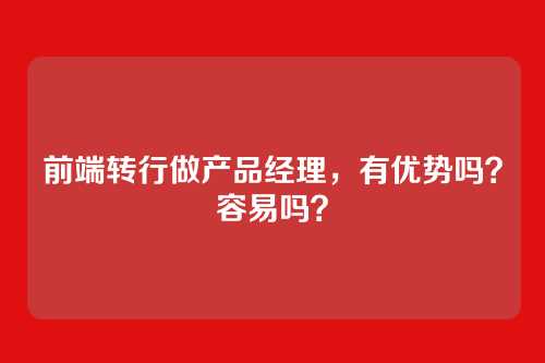 前端转行做产品经理，有优势吗？容易吗？