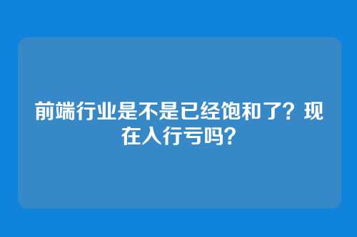 前端行业是不是已经饱和了？现在入行亏吗？