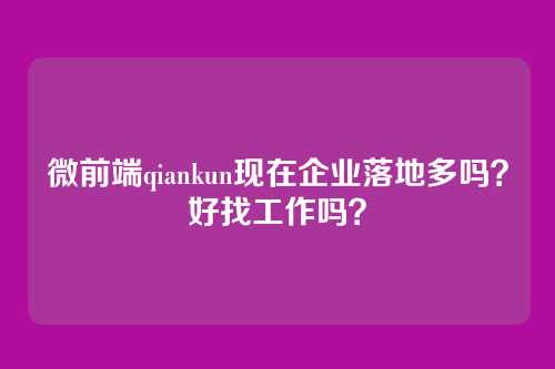 微前端qiankun现在企业落地多吗？好找工作吗？