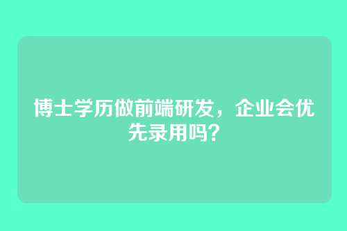 博士学历做前端研发，企业会优先录用吗？