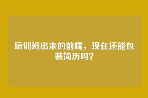 培训班出来的前端，现在还能包装简历吗？