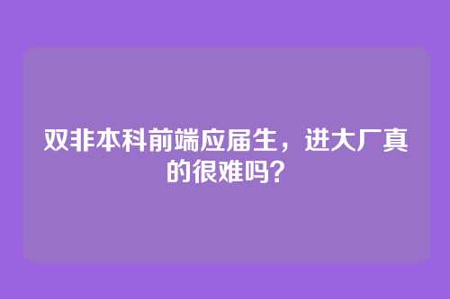 双非本科前端应届生，进大厂真的很难吗？