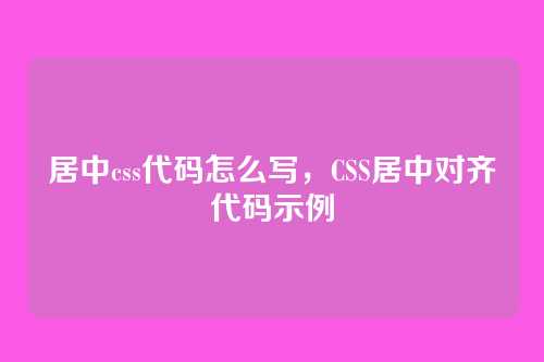 居中css代码怎么写，CSS居中对齐代码示例