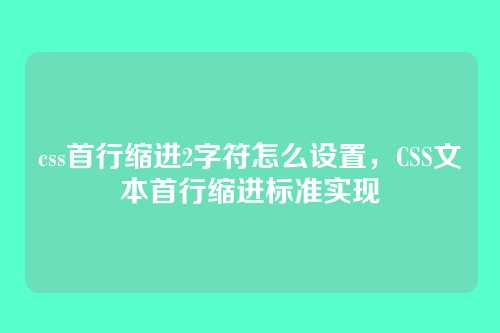 css首行缩进2字符怎么设置，CSS文本首行缩进标准实现