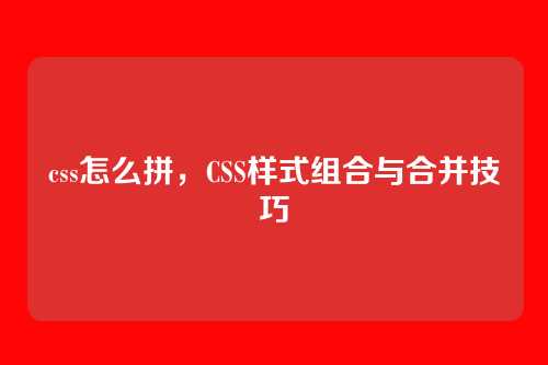 css怎么拼，CSS样式组合与合并技巧