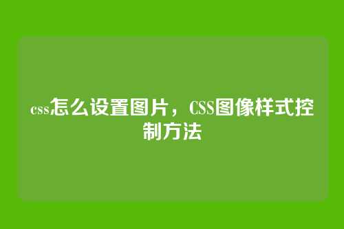 css怎么设置图片，CSS图像样式控制方法