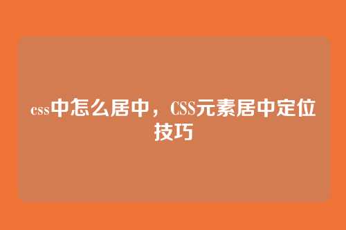 css中怎么居中，CSS元素居中定位技巧