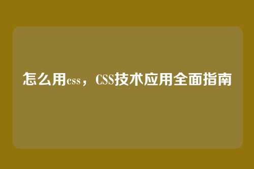 怎么用css，CSS技术应用全面指南