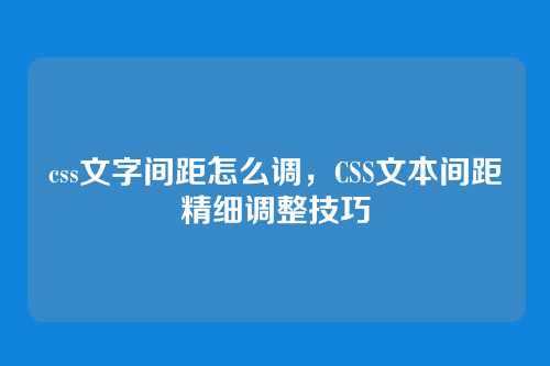css文字间距怎么调，CSS文本间距精细调整技巧