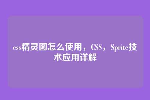 css精灵图怎么使用，CSS，Sprite技术应用详解