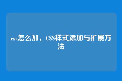 css怎么加，CSS样式添加与扩展方法