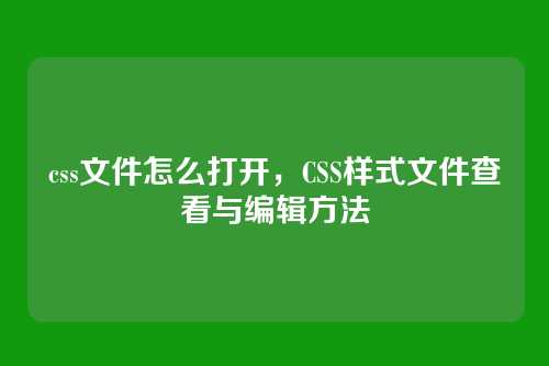 css文件怎么打开，CSS样式文件查看与编辑方法